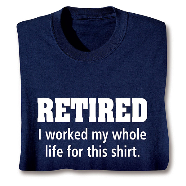 Retired I Worked My Whole Life For This Shirt T-Shirt or Sweatshirt ...