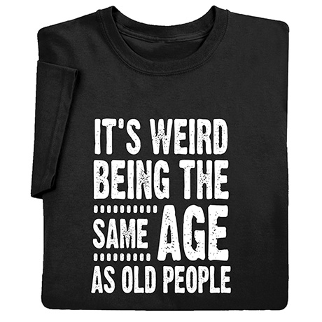 It's Weird Being the Same Age as Old People T-Shirt or Sweatshirt ...