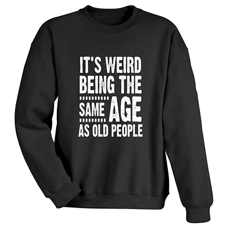 It's Weird Being the Same Age as Old People T-Shirt or Sweatshirt ...