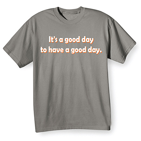 It’s a Good Day to Have a Good Day T-Shirt or Sweatshirt
